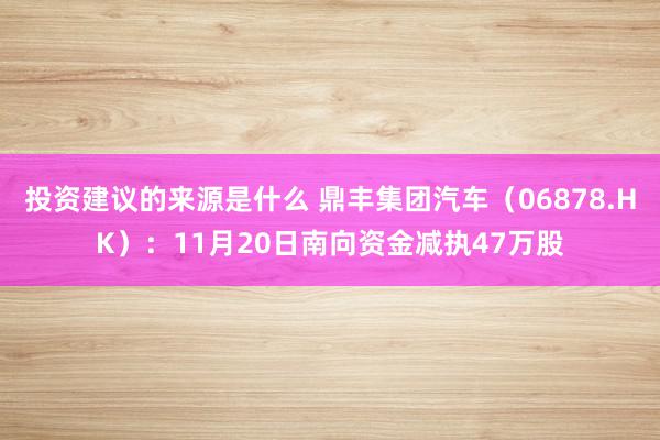 投资建议的来源是什么 鼎丰集团汽车（06878.HK）：11月20日南向资金减执47万股