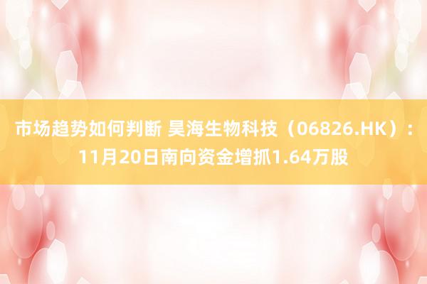 市场趋势如何判断 昊海生物科技（06826.HK）：11月20日南向资金增抓1.64万股