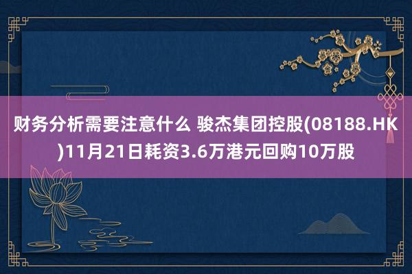 财务分析需要注意什么 骏杰集团控股(08188.HK)11月21日耗资3.6万港元回购10万股