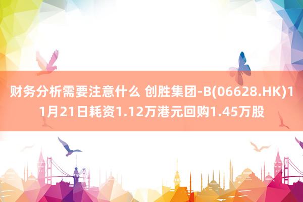 财务分析需要注意什么 创胜集团-B(06628.HK)11月21日耗资1.12万港元回购1.45万股