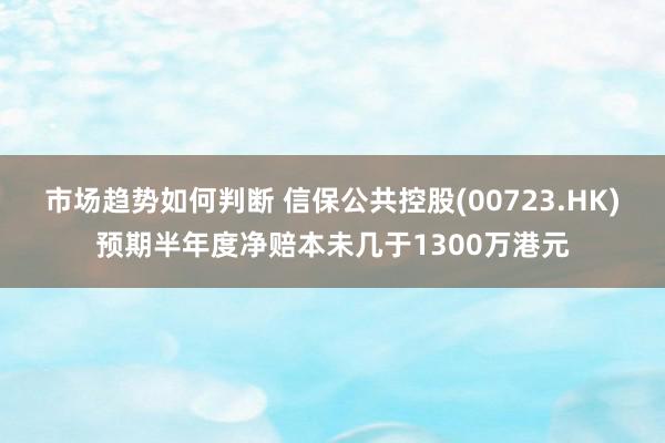 市场趋势如何判断 信保公共控股(00723.HK)预期半年度净赔本未几于1300万港元