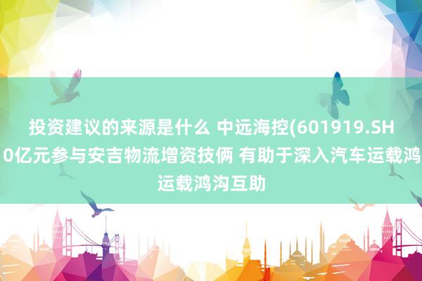 投资建议的来源是什么 中远海控(601919.SH)拟斥10亿元参与安吉物流增资技俩 有助于深入汽车运载鸿沟互助