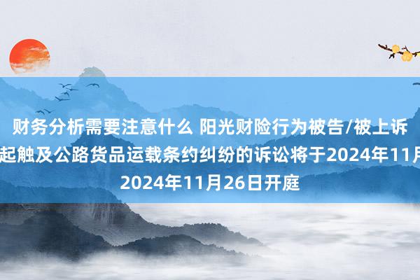 财务分析需要注意什么 阳光财险行为被告/被上诉东谈主的1起触及公路货品运载条约纠纷的诉讼将于2024年11月26日开庭