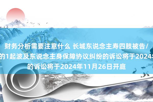 财务分析需要注意什么 长城东说念主寿四肢被告/被上诉东说念主的1起波及东说念主身保障协议纠纷的诉讼将于2024年11月26日开庭