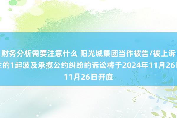 财务分析需要注意什么 阳光城集团当作被告/被上诉东谈主的1起波及承揽公约纠纷的诉讼将于2024年11月26日开庭