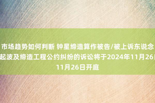 市场趋势如何判断 钟星缔造算作被告/被上诉东说念主的1起波及缔造工程公约纠纷的诉讼将于2024年11月26日开庭