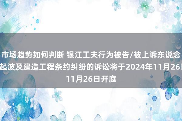 市场趋势如何判断 银江工夫行为被告/被上诉东说念主的1起波及建造工程条约纠纷的诉讼将于2024年11月26日开庭