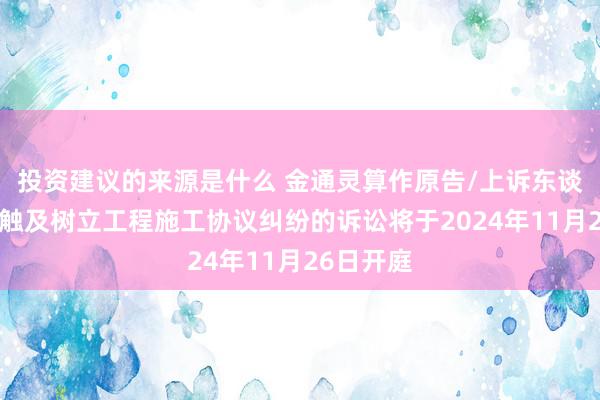 投资建议的来源是什么 金通灵算作原告/上诉东谈主的1起触及树立工程施工协议纠纷的诉讼将于2024年11月26日开庭