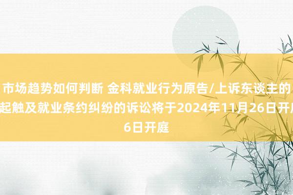 市场趋势如何判断 金科就业行为原告/上诉东谈主的1起触及就业条约纠纷的诉讼将于2024年11月26日开庭