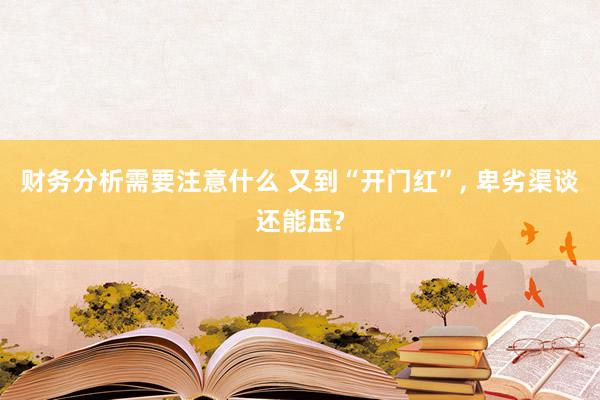 财务分析需要注意什么 又到“开门红”, 卑劣渠谈还能压?