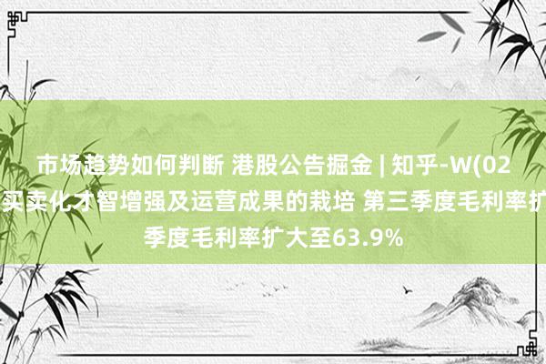 市场趋势如何判断 港股公告掘金 | 知乎-W(02390)收货于买卖化才智增强及运营成果的栽培 第三季度毛利率扩大至63.9%