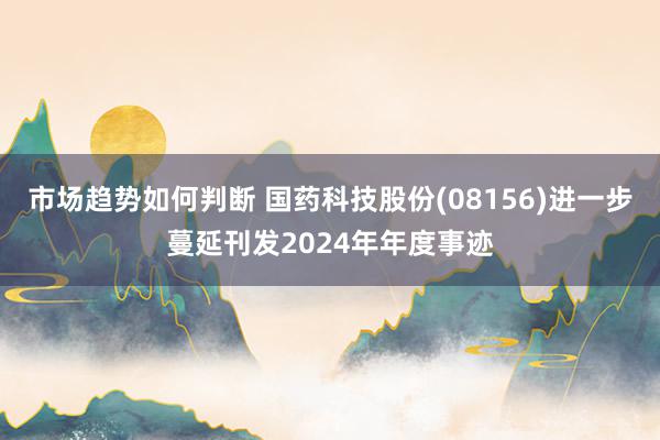 市场趋势如何判断 国药科技股份(08156)进一步蔓延刊发2024年年度事迹