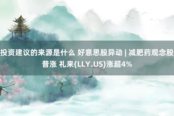 投资建议的来源是什么 好意思股异动 | 减肥药观念股普涨 礼来(LLY.US)涨超4%