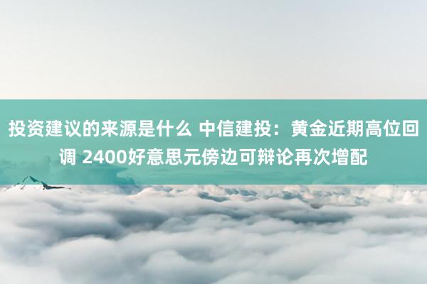 投资建议的来源是什么 中信建投：黄金近期高位回调 2400好意思元傍边可辩论再次增配