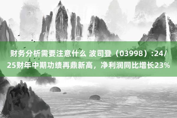 财务分析需要注意什么 波司登（03998）:24/25财年中期功绩再鼎新高，净利润同比增长23%