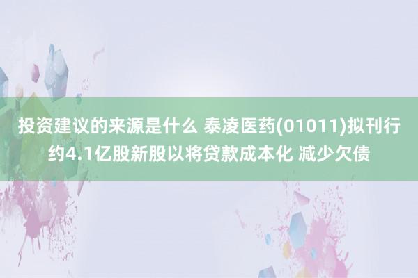 投资建议的来源是什么 泰凌医药(01011)拟刊行约4.1亿股新股以将贷款成本化 减少欠债