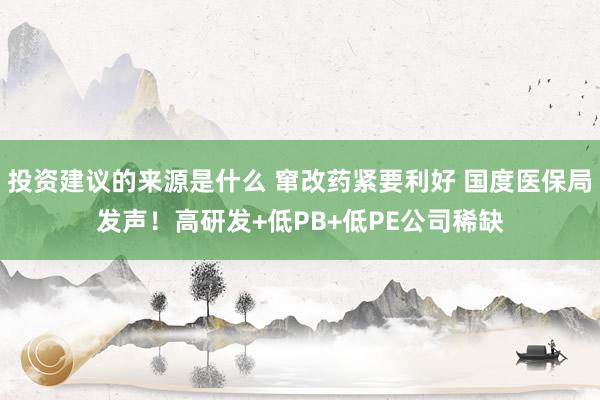 投资建议的来源是什么 窜改药紧要利好 国度医保局发声！高研发+低PB+低PE公司稀缺