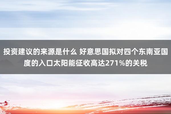 投资建议的来源是什么 好意思国拟对四个东南亚国度的入口太阳能征收高达271%的关税