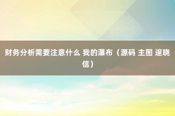 财务分析需要注意什么 我的瀑布（源码 主图 邃晓信）