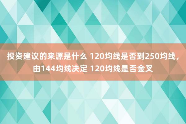 投资建议的来源是什么 120均线是否到250均线，由144均线决定 120均线是否金叉