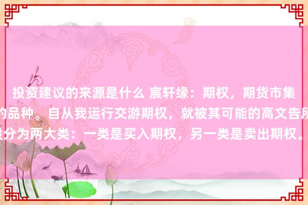 投资建议的来源是什么 宸轩缘：期权，期货市集上另一个值得深切筹商的品种。自从我运行交游期权，就被其可能的高文告所深深引诱。期权一般分为两大类：一类是买入期权，另一类是卖出期权。关于我而言，我基本上皆是交游买入期权，其...