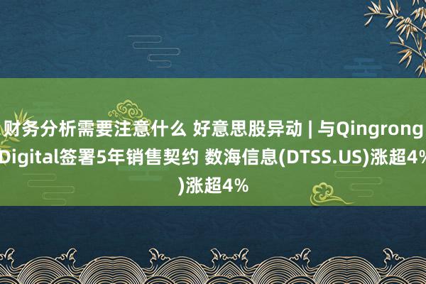 财务分析需要注意什么 好意思股异动 | 与Qingrong Digital签署5年销售契约 数海信息(DTSS.US)涨超4%