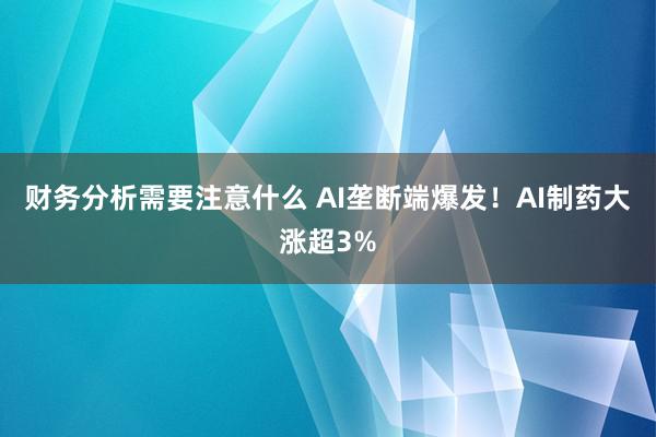 财务分析需要注意什么 AI垄断端爆发！AI制药大涨超3%