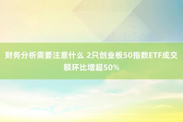 财务分析需要注意什么 2只创业板50指数ETF成交额环比增超50%