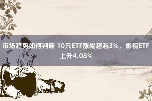 市场趋势如何判断 10只ETF涨幅超越3%，影视ETF上升4.08%