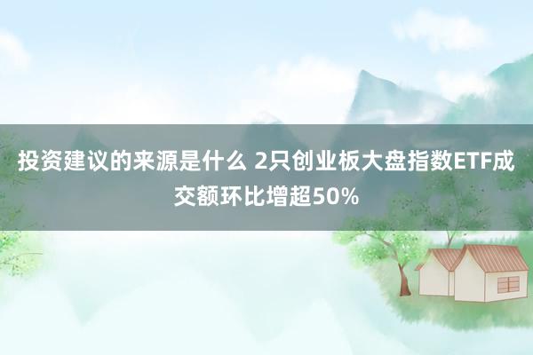 投资建议的来源是什么 2只创业板大盘指数ETF成交额环比增超50%