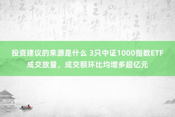 投资建议的来源是什么 3只中证1000指数ETF成交放量，成交额环比均增多超亿元