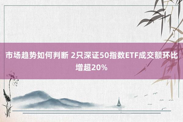 市场趋势如何判断 2只深证50指数ETF成交额环比增超20%