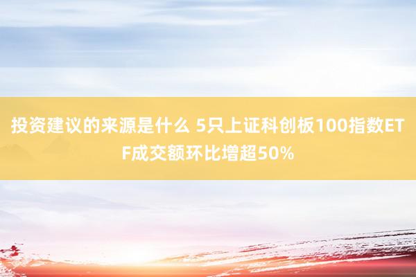 投资建议的来源是什么 5只上证科创板100指数ETF成交额环比增超50%