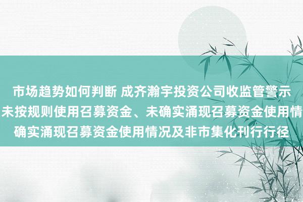 市场趋势如何判断 成齐瀚宇投资公司收监管警示函：刊行公司债券存在未按规则使用召募资金、未确实涌现召募资金使用情况及非市集化刊行行径