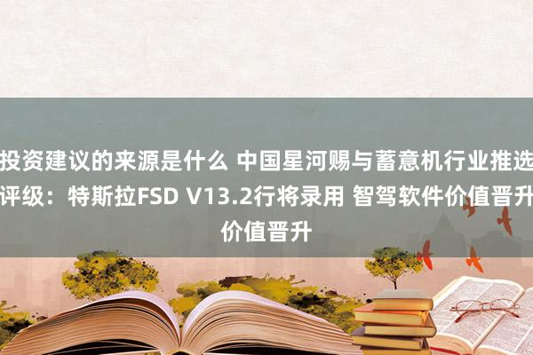 投资建议的来源是什么 中国星河赐与蓄意机行业推选评级：特斯拉FSD V13.2行将录用 智驾软件价值晋升