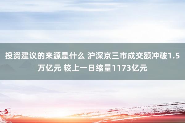 投资建议的来源是什么 沪深京三市成交额冲破1.5万亿元 较上一日缩量1173亿元