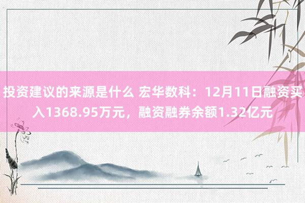 投资建议的来源是什么 宏华数科：12月11日融资买入1368.95万元，融资融券余额1.32亿元