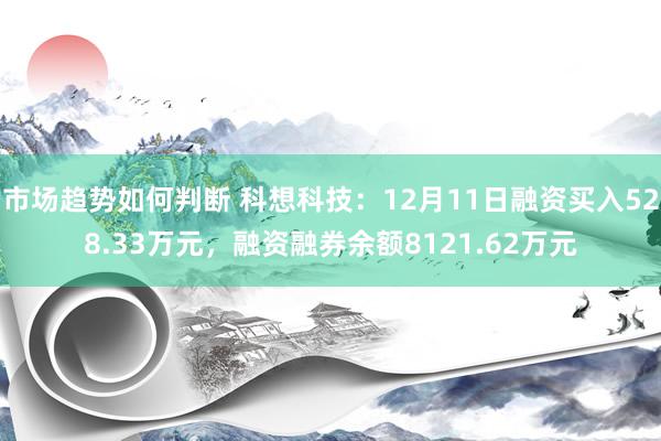 市场趋势如何判断 科想科技：12月11日融资买入528.33万元，融资融券余额8121.62万元