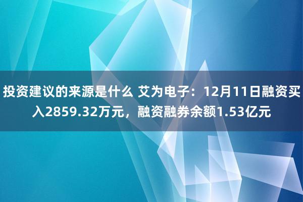 投资建议的来源是什么 艾为电子：12月11日融资买入2859.32万元，融资融券余额1.53亿元