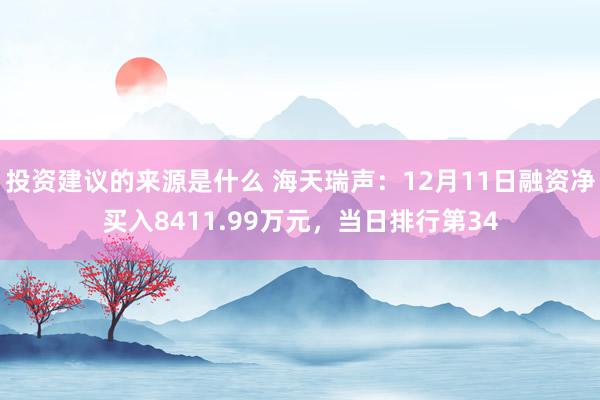 投资建议的来源是什么 海天瑞声：12月11日融资净买入8411.99万元，当日排行第34