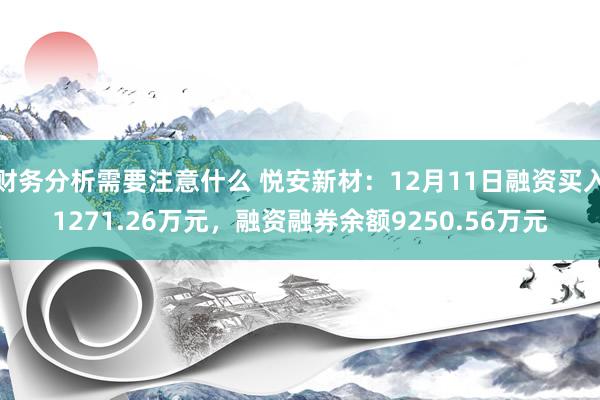 财务分析需要注意什么 悦安新材：12月11日融资买入1271.26万元，融资融券余额9250.56万元