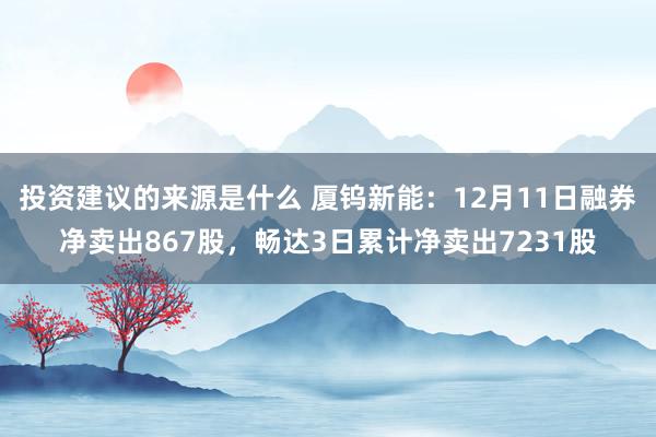 投资建议的来源是什么 厦钨新能：12月11日融券净卖出867股，畅达3日累计净卖出7231股