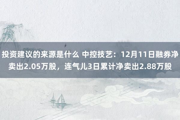 投资建议的来源是什么 中控技艺：12月11日融券净卖出2.05万股，连气儿3日累计净卖出2.88万股