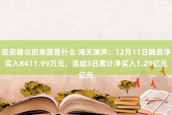 投资建议的来源是什么 海天瑞声：12月11日融资净买入8411.99万元，连结3日累计净买入1.29亿元