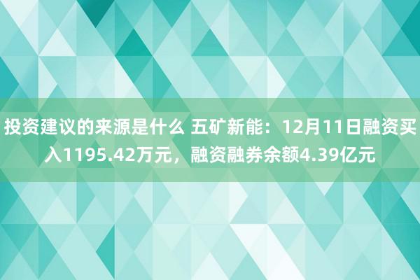 投资建议的来源是什么 五矿新能：12月11日融资买入1195.42万元，融资融券余额4.39亿元