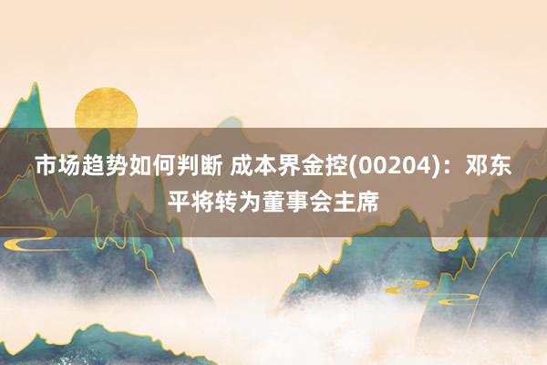 市场趋势如何判断 成本界金控(00204)：邓东平将转为董事会主席