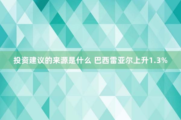 投资建议的来源是什么 巴西雷亚尔上升1.3%