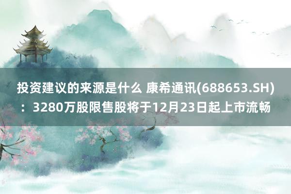 投资建议的来源是什么 康希通讯(688653.SH)：3280万股限售股将于12月23日起上市流畅