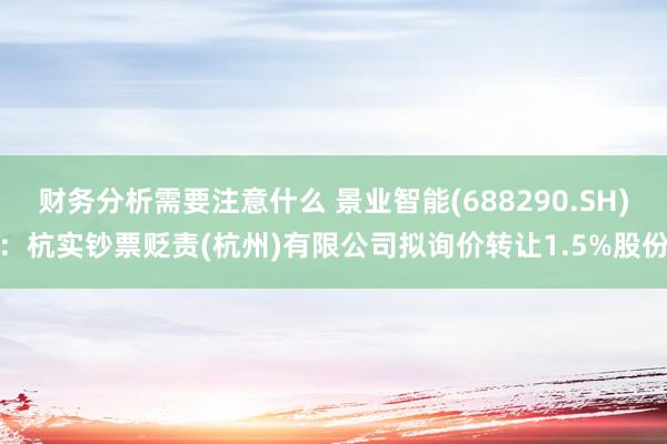 财务分析需要注意什么 景业智能(688290.SH)：杭实钞票贬责(杭州)有限公司拟询价转让1.5%股份