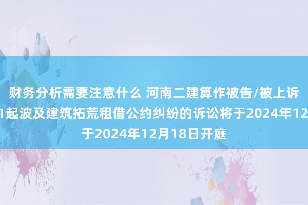 财务分析需要注意什么 河南二建算作被告/被上诉东说念主的1起波及建筑拓荒租借公约纠纷的诉讼将于2024年12月18日开庭